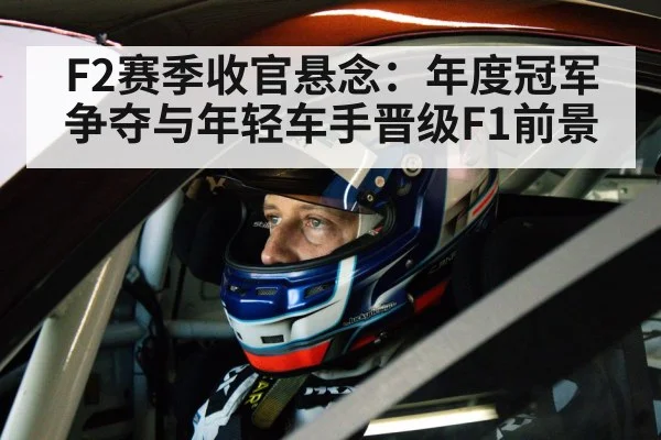 F2赛季收官悬念：年度冠军争夺与年轻车手晋级F1前景