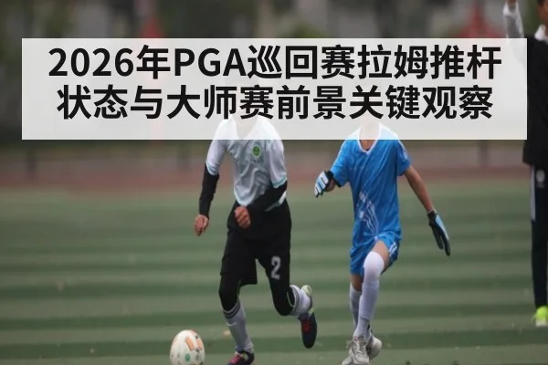 2026年PGA巡回赛拉姆推杆状态与大师赛前景关键观察