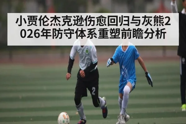 小贾伦杰克逊伤愈回归与灰熊2026年防守体系重塑前瞻分析